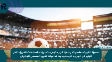 حصريًا اتغيرت صلاحياته رسميًا قرار حكومي بتعديل اختصاصات الفريق كامل الوزير في الجريدة الرسمية وما تداعيات تغيير المسمى الوظيفي